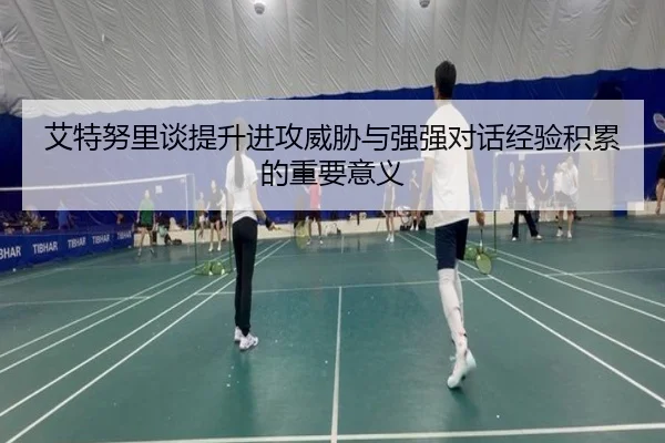艾特努里谈提升进攻威胁与强强对话经验积累的重要意义
