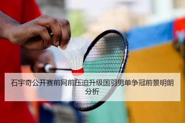 石宇奇公开赛前网前压迫升级国羽男单争冠前景明朗分析